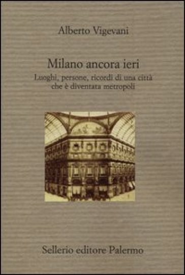 Milano ancora ieri. Luoghi, persone, ricordi di una città che è diventata metropoli - Alberto Vigevani