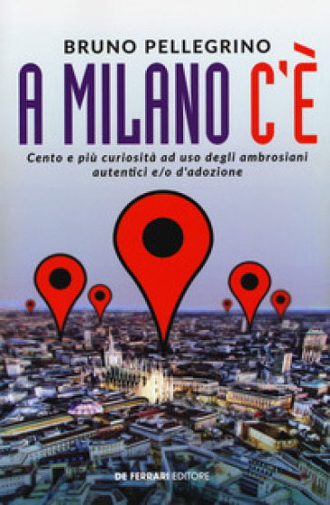 A Milano c'è. Cento e più curiosità ad uso degli ambrosiani autentici e/o d'adozione - Bruno Pellegrino