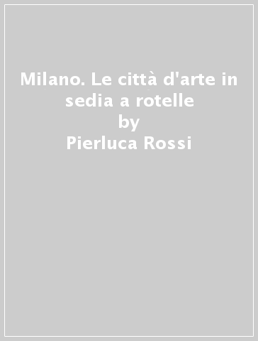 Milano. Le città d'arte in sedia a rotelle - Pierluca Rossi - Enrica Rabacchi