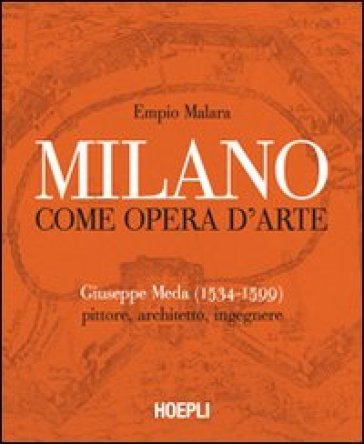 Milano come opera d'arte. Giuseppe Meda (1534-1599). Pittore, architetto, ingegnere - Empio Malara