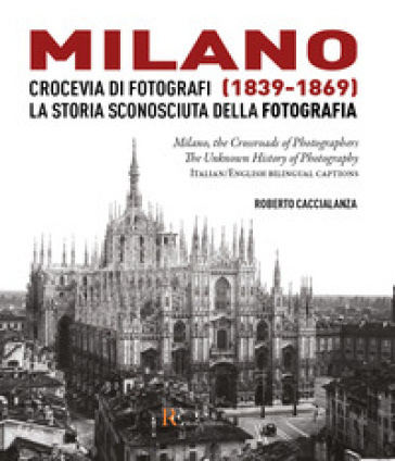 Milano crocevia di fotografi (1839-1869). La storia sconosciuta della fotografia. Ediz. italiana e inglese - Roberto Caccialanza