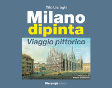 Milano dipinta. Viaggio pittorico. Ediz. illustrata - Tito Livraghi