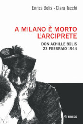 A Milano è morto l arciprete. Don Achille Bolis 23 febbraio 1944