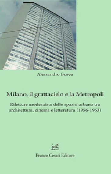 Milano, il grattacielo e la metropoli. Riletture moderniste dello spazio urbano tra architettura, cinema e letteratura (1956-1963) - Alessandro Bosco