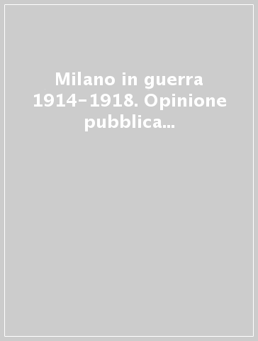 Milano in guerra 1914-1918. Opinione pubblica e immagini delle nazioni nel primo conflitto mondiale