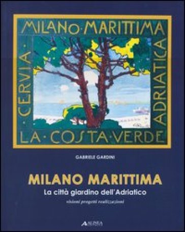 Milano marittima. La città giardino dell'Adriatico. Visioni progetti realizzazioni - Gabriele Gardini