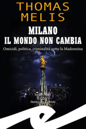 Milano. Il mondo non cambia. Omicidi, politica, criminalità sotto la Madonnina - Thomas Melis