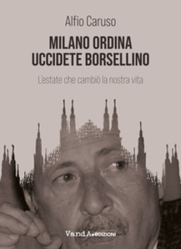 Milano ordina uccidete Borsellino. L'estate che cambiò la nostra vita - Alfio Caruso