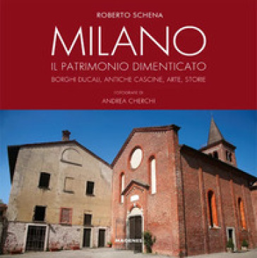 Milano. Il patrimonio dimenticato. Borghi ducali, antiche cascine, arte, storie. Ediz. illustrata - Roberto Schena