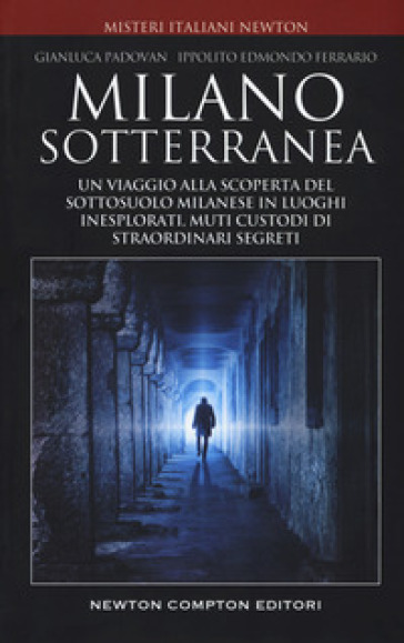 Milano sotterranea. Un viaggio alla scoperta del sottosuolo milanese in luoghi inesplorati custodi di straordinari segreti - Gianluca Padovan - Ippolito Edmondo Ferrario