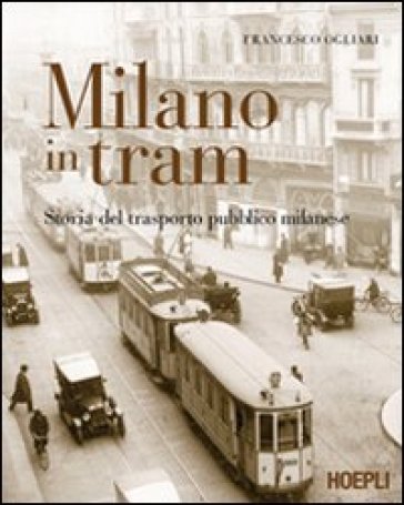 Milano in tram. Storia del trasporto pubblico milanese. Ediz. illustrata - Francesco Ogliari