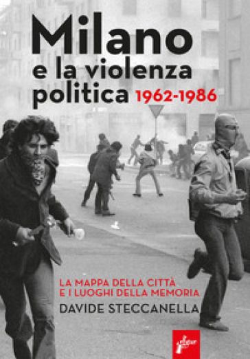 Milano e la violenza politica 1962-1986. La mappa dei luoghi della città e i luoghi della memoria - Davide Steccanella