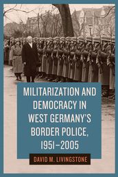 Militarization and Democracy in West Germany s Border Police, 1951-2005