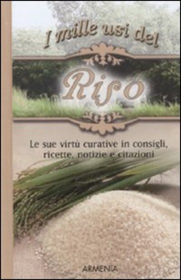 Mille usi del riso. Le sue virtù curative in consigli, ricette, notizie e citazioni (I)