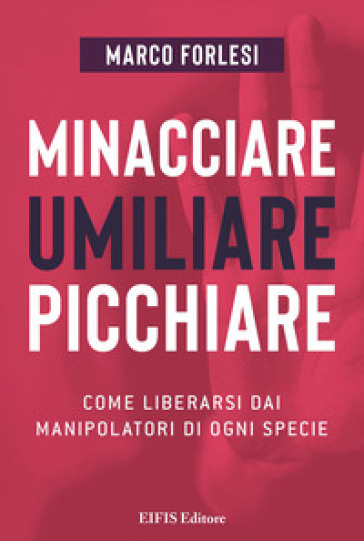 Minacciare, umiliare, picchiare. Come liberarsi dai manipolatori di ogni specie - Marco Forlesi