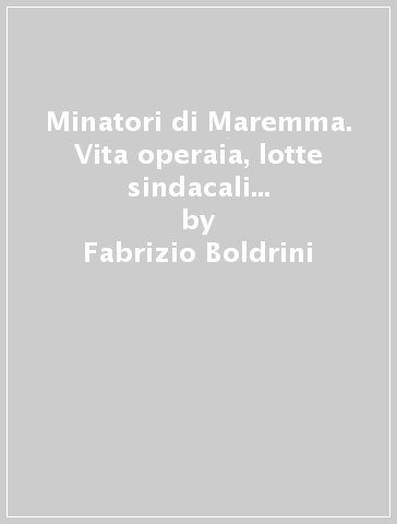 Minatori di Maremma. Vita operaia, lotte sindacali e battaglie politiche a Ribolla e nelle colline metallifere (1860-1915) - Fabrizio Boldrini