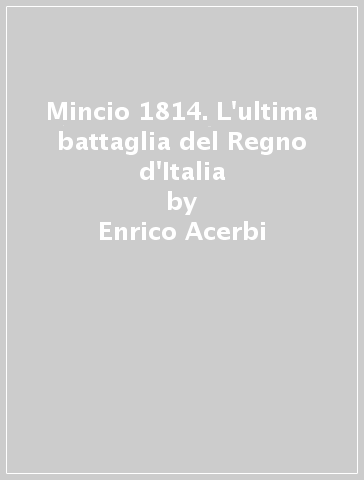 Mincio 1814. L'ultima battaglia del Regno d'Italia - Enrico Acerbi - Arnaldo Liberati