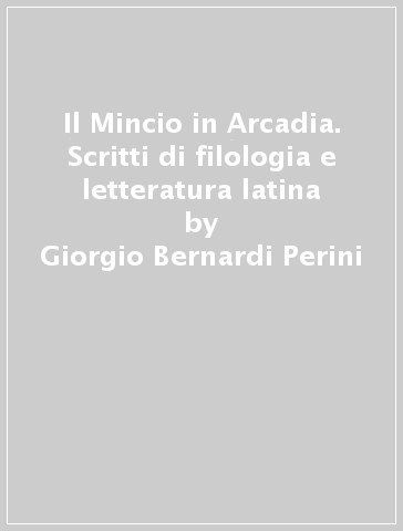 Il Mincio in Arcadia. Scritti di filologia e letteratura latina - Giorgio Bernardi Perini | 