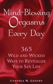 Mind-Blowing Orgasms Every Day: 365 Wild and Wicked Ways to Revitalize Your Sex Life