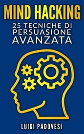 Mind Hacking: 25 Tecniche di Persuasione Avanzata