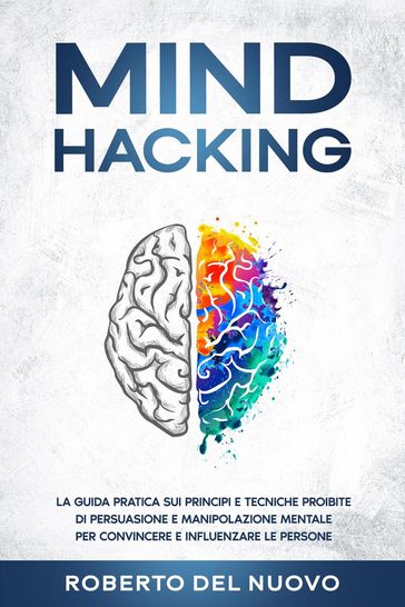 Mind Hacking: La Guida Pratica sui Principi e Tecniche Proibite di Persuasione e Manipolazione Mentale per Convincere e Influenzare le Persone - Roberto Del Nuovo