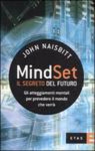 Mind set: il segreto del futuro. Gli atteggiamenti mentali per prevedere il mondo che verrà - John Naisbitt