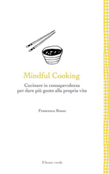 Mindful cooking. Cucinare in consapevolezza per dare più gusto alla propria vita - Francesca Rosso