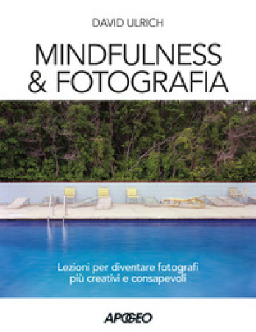 Mindfulness & fotografia. Lezioni per diventare fotografi più creativi e consapevoli - David Ulrich