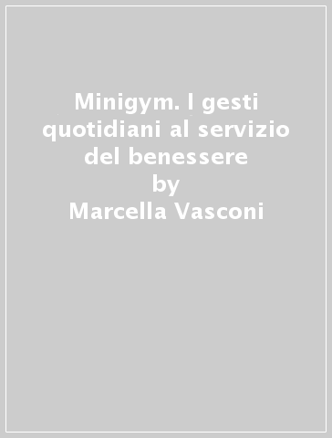 Minigym. I gesti quotidiani al servizio del benessere - Marcella Vasconi