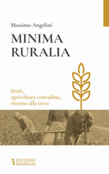 Minima ruralia. Semi, agricoltura contadina, ritorno alla terra - Massimo Angelini