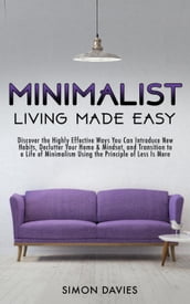 Minimalist Living Made Easy: Discover The Highly Effective Ways You Can Introduce New Habits, Declutter Your Home & Mindset, and Transition to a Life of Minimalism Using the Principle of Less Is More