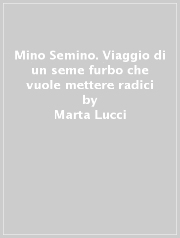 Mino Semino. Viaggio di un seme furbo che vuole mettere radici - Marta Lucci - Riccardo Foglietta