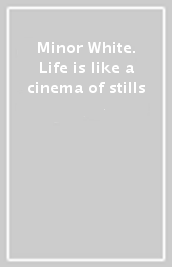 Minor White. Life is like a cinema of stills