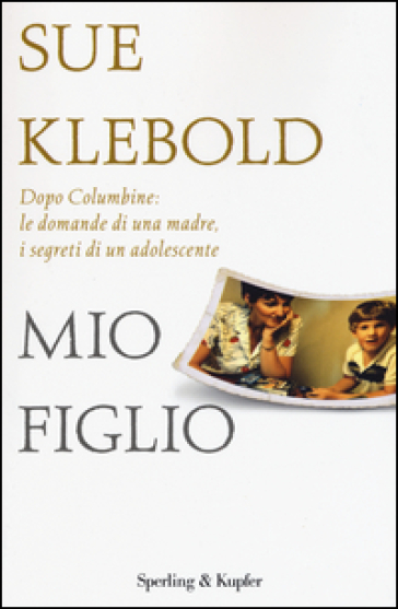 Mio figlio. Dopo Columbine: le domande di una madre, i segreti di un adolescente - Sue Klebold