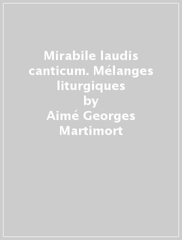 Mirabile laudis canticum. Mélanges liturgiques - Aimé-Georges Martimort