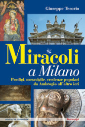 Miracoli a Milano. Prodigi, meraviglie, credenze popolari da Ambrogio all