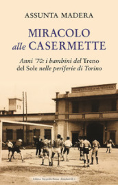 Miracolo alle Casermette. Anni  70: i bambini del Treno del Sole nelle periferie di Torino