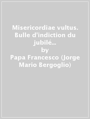 Misericordiae vultus. Bulle d'indiction du jubilé extraordinaire de la misericorde - Papa Francesco (Jorge Mario Bergoglio)