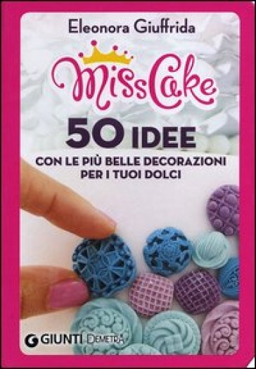 Miss cake. 50 idee con le più belle decorazioni per i tuoi dolci - Eleonora Giuffrida