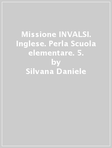 Missione INVALSI. Inglese. Perla Scuola elementare. 5. - Silvana Daniele - Letizia Maria Fossati