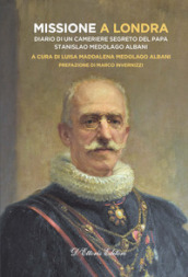 Missione a Londra. Diario di un cameriere segreto del papa. Stanislao Medolago Albani