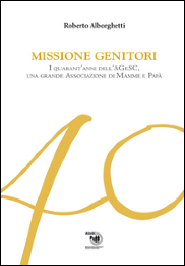 Missione genitori. I quarant'anni dell'AGeSC, una grande Associazione di mamme e papà - Roberto Alborghetti