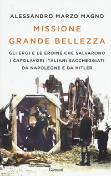 Missione grande bellezza. Gli eroi e le eroine che salvarono i capolavori italiani saccheggiati da Napoleone e da Hitler - Alessandro Marzo Magno