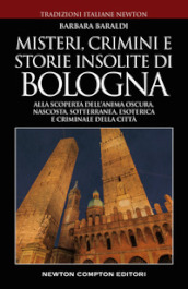 Misteri, crimini e storie insolite di Bologna. Alla scoperta dell anima oscura, nascosta, sotterranea, esoterica e criminale della città