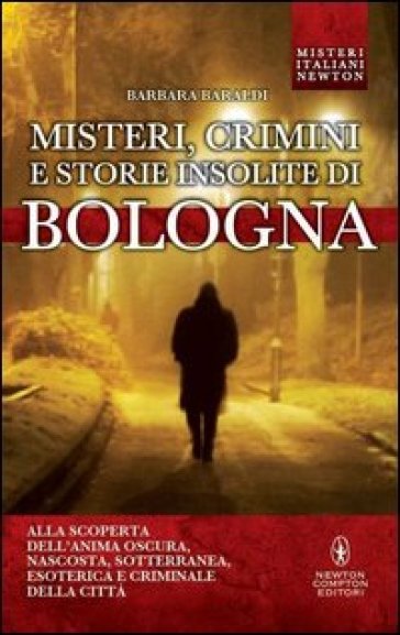 Misteri, crimini e storie insolite di Bologna. Alla scoperta dell'anima oscura, nascosta, sotterranea, esoterica e criminale della città - Barbara Baraldi