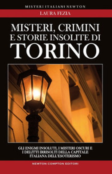 Misteri, crimini e storie insolite di Torino. Gli enigmi insoluti, i misteri oscuri e i delitti irrisolti della capitale italiana dell'esoterismo - Laura Fezia