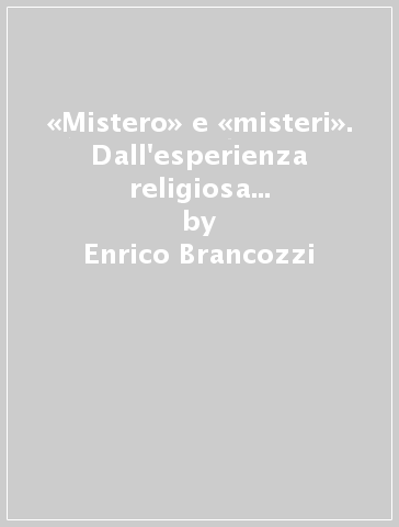 «Mistero» e «misteri». Dall'esperienza religiosa all'esperienza cristiana. Le chiavi di un percorso - Enrico Brancozzi