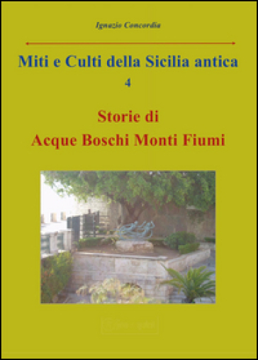 Miti e culti della Sicilia antica. 4: Storie di acque, boschi, monti, fiumi - Ignazio Concordia