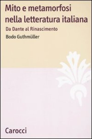 Mito e metamorfosi nella letteratura italiana. Da Dante al Rinascimento - Bodo Guthmuller