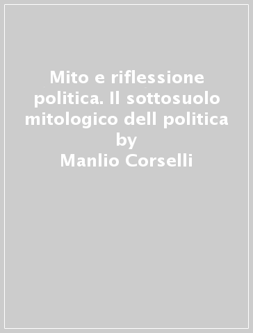 Mito e riflessione politica. Il sottosuolo mitologico dell politica - Manlio Corselli